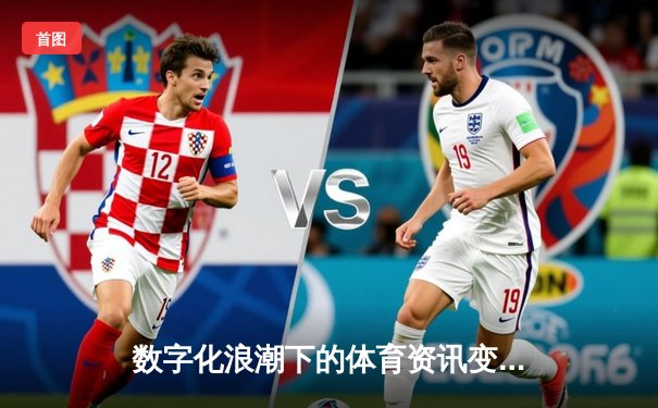 数字化浪潮下的体育资讯变革：从信息传递到沉浸式体验