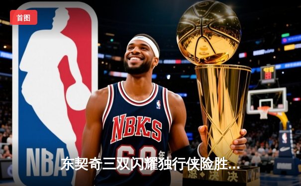 东契奇三双闪耀独行侠险胜雷霆，欧文末节爆发助球队挺进西部决赛