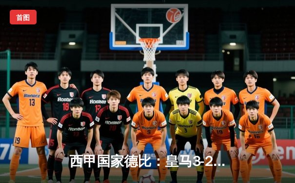 西甲国家德比：皇马3-2绝杀巴萨，贝林厄姆补时双响定乾坤