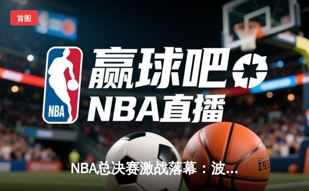 NBA总决赛激战落幕：波士顿凯尔特人时隔16年再夺总冠军，塔图姆荣膺FMVP