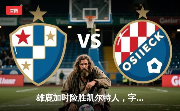 雄鹿加时险胜凯尔特人，字母哥44+14+7主宰北岸花园