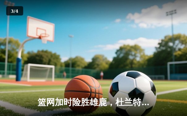 篮网加时险胜雄鹿，杜兰特49分创纪录，欧文关键三分定乾坤 - 3