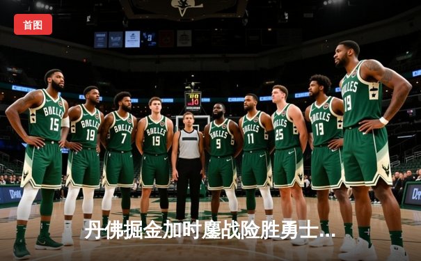 丹佛掘金加时鏖战险胜勇士，约基奇35+15+10三双主宰赛场